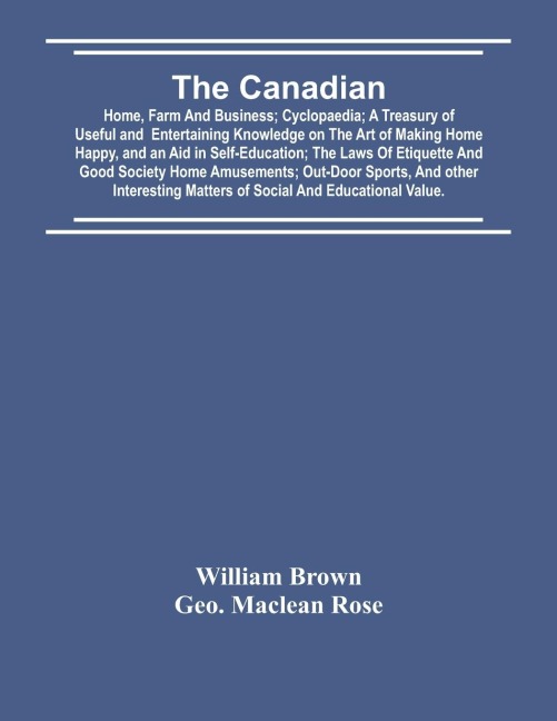 The Canadian: Home, Farm And Business; Cyclopaedia; A Treasury Of Useful And Entertaining Knowledge On The Art Of Making Home Happy, And An Aid In Self-Education; The Laws Of Etiquette And Good Society Home Amusements; Out-Door Sports, And Other Interesti