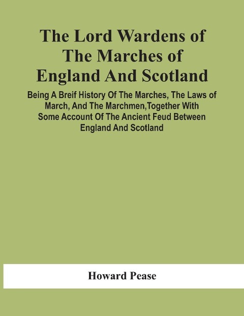 The Lord Wardens Of The Marches Of England And Scotland: Being A Breif History Of The Marches, The Laws Of March, And The Marchmen, Together With Some Account Of The Ancient Feud Between England And Scotland