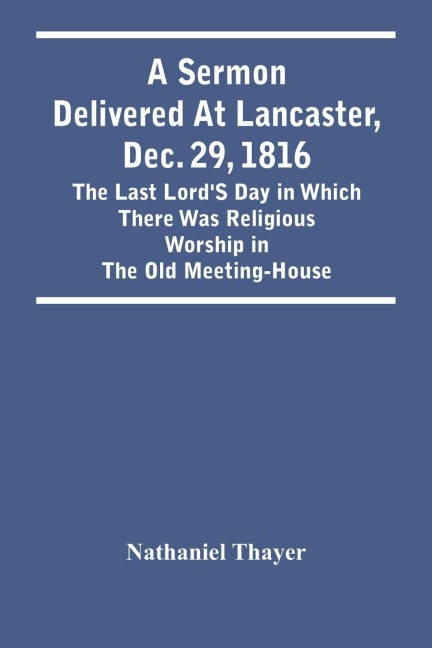 A Sermon Delivered At Lancaster, Dec. 29, 1816: The Last LordS Day In Which There Was Religious Worship In The Old Meeting-House