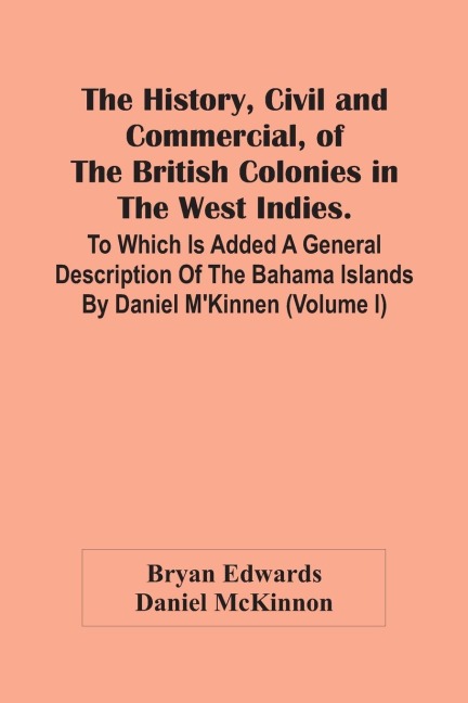 The History, Civil And Commercial, Of The British Colonies In The West Indies. To Which Is Added A General Description Of The Bahama Islands By Daniel MKinnen (Volume I)