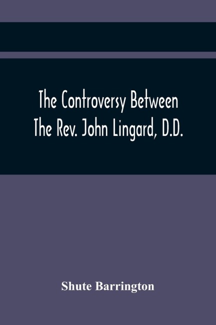 The Controversy Between The Rev. John Lingard, D.D., A Catholic Priest, And Shute Barrington, Protestant Bishop Of Durham, And The Rev. T. Le Mesurier: To Which Are Added The BishopS Illiberal Charge To The Clergy Of His Diocese, And His Pamphlet Entitl