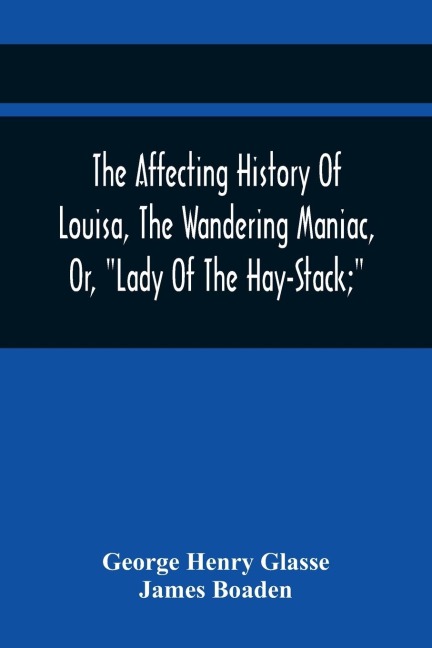 The Affecting History Of Louisa, The Wandering Maniac, Or, Lady Of The Hay-Stack; So Called, From Having Taken Up Her Residence Under That Shelter, In The Village Of Bourton, Near Bristol, In A State Of Melancholy Derangement; And Supposed To Be A Natur