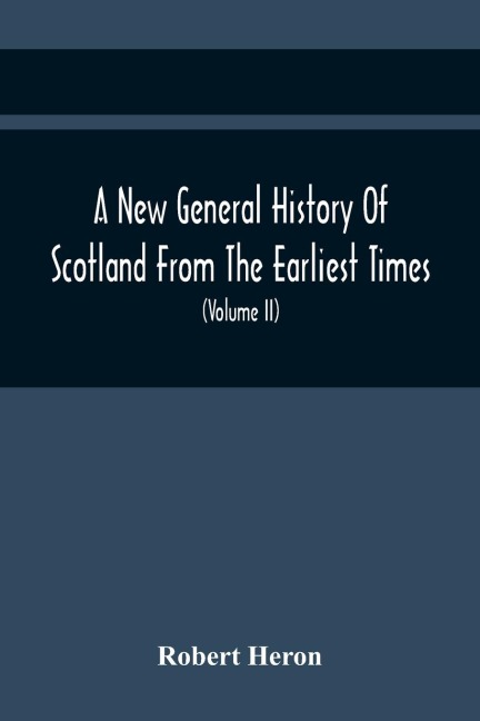 A New General History Of Scotland From The Earliest Times, To The Aera Of The Abolition Of The Hereditary Jurisdictions Of Subjects In Scotland In The Year 1748 (Volume Ii)