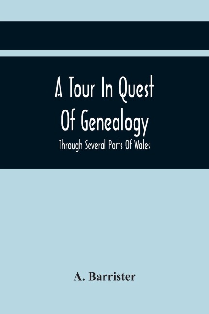 A Tour In Quest Of Genealogy,: Through Several Parts Of Wales, Somersetshire, And Wiltshire, In A Series Of Letters To A Friends In Dublin; Interspersed with a description of Stourhead and Stonehenge; Together with various anecdotes, and curious fragments