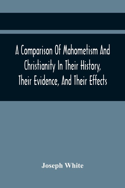 A Comparison Of Mahometism And Christianity In Their History, Their Evidence, And Their Effects: Sermons Preached Before The University Of Oxford, In The Year 1784