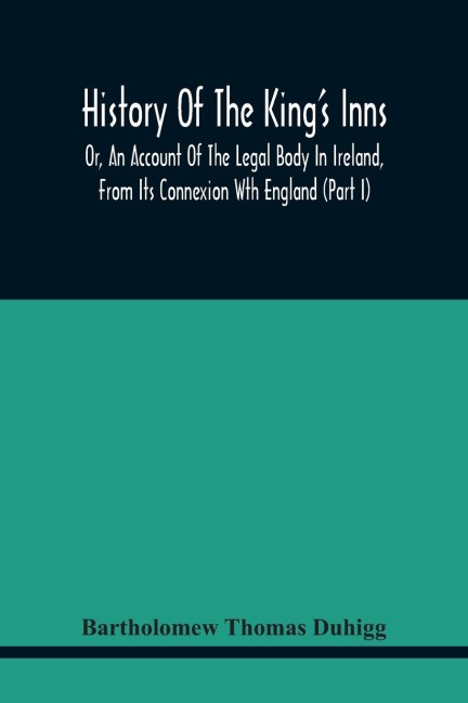 History Of The KingS Inns: Or, An Account Of The Legal Body In Ireland, From Its Connexion With England (Part I)