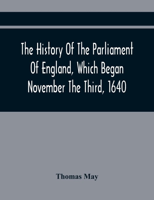 The History Of The Parliament Of England, Which Began November The Third, 1640: With A Short And Necessary View Of Some Precedent Years