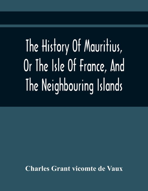 The History Of Mauritius, Or The Isle Of France, And The Neighbouring Islands; From Their First Discovery To The Present Time