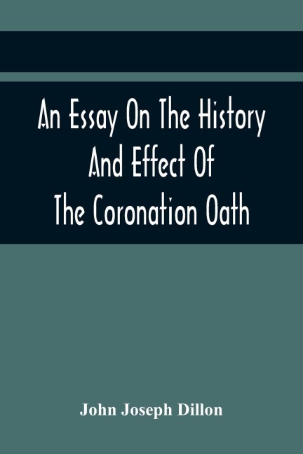 An Essay On The History And Effect Of The Coronation Oath: Including Observations On A Bill Recently Submitted To The Consideration Of The House Of Commons