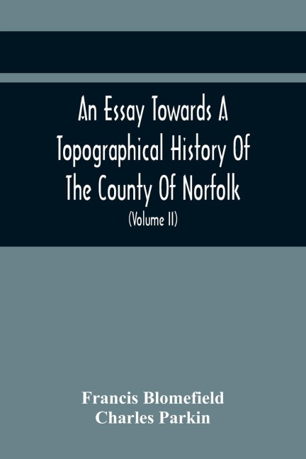 An Essay Towards A Topographical History Of The County Of Norfolk: Containing A Description Of The Towns, Villages, And Hamlets, With The Foundations Of Monasteries, Churches, Chapels, Chantries, And Other Religious Buildings (Volume Ii)