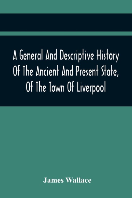 A General And Descriptive History Of The Ancient And Present State, Of The Town Of Liverpool: Comprising, A Review Of Its Government, Police, Antiquities, And Modern Improvements; The Progressive Increase Of Street, Square, Public Buildings, And Inhabita