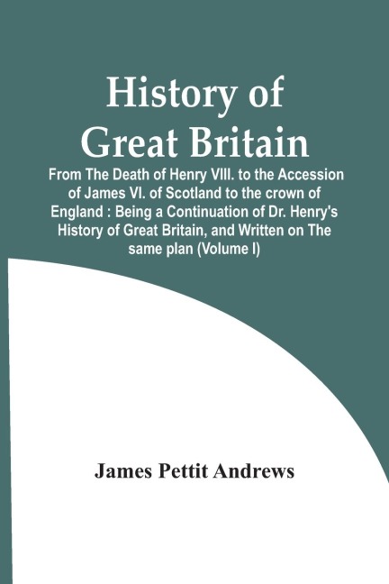 History Of Great Britain: From The Death Of Henry Viii. To The Accession Of James Vi. Of Scotland To The Crown Of England : Being A Continuation Of Dr. HenryS History Of Great Britain, And Written On The Same Plan (Volume I)