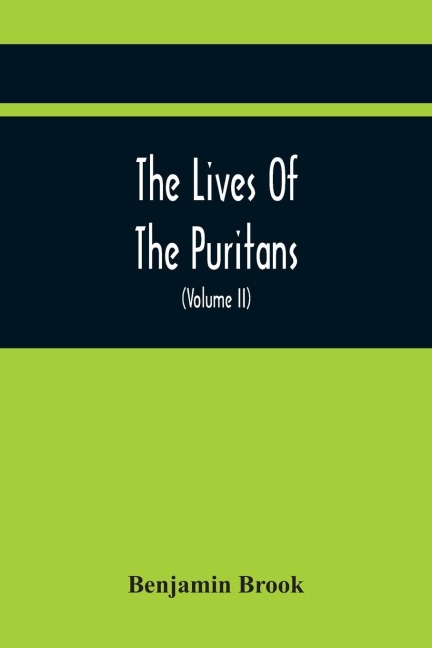 The Lives Of The Puritans: Containing A Biographical Account Of Those Divines Who Distinguished Themselves In The Cause Of Religious Liberty, From The Reformation Under Queen Elizabeth, To The Act Of Uniformity In 1662 (Volume II)