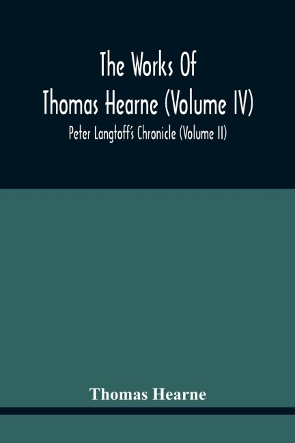 The Works Of Thomas Hearne (Volume Iv) Peter LangtoffS Chronicle (Volume Ii)