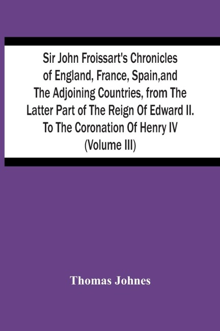 Sir John FroissartS Chronicles Of England, France, Spain, And The Adjoining Countries, From The Latter Part Of The Reign Of Edward Ii. To The Coronation Of Henry Iv (Volume Iii)