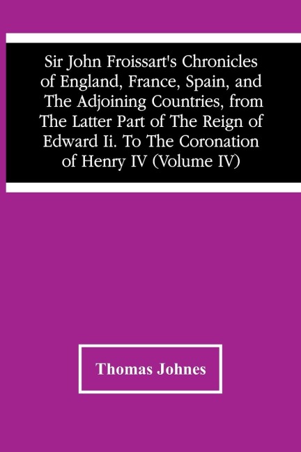 Sir John FroissartS Chronicles Of England, France, Spain, And The Adjoining Countries, From The Latter Part Of The Reign Of Edward Ii. To The Coronation Of Henry Iv (Volume Iv)