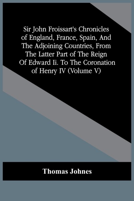 Sir John FroissartS Chronicles Of England, France, Spain, And The Adjoining Countries, From The Latter Part Of The Reign Of Edward Ii. To The Coronation Of Henry Iv (Volume V)