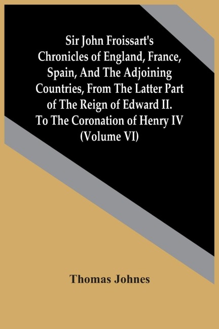 Sir John FroissartS Chronicles Of England, France, Spain, And The Adjoining Countries, From The Latter Part Of The Reign Of Edward Ii. To The Coronation Of Henry Iv (Volume Vi)