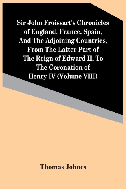 Sir John FroissartS Chronicles Of England, France, Spain, And The Adjoining Countries, From The Latter Part Of The Reign Of Edward Ii. To The Coronation Of Henry Iv (Volume Viii)