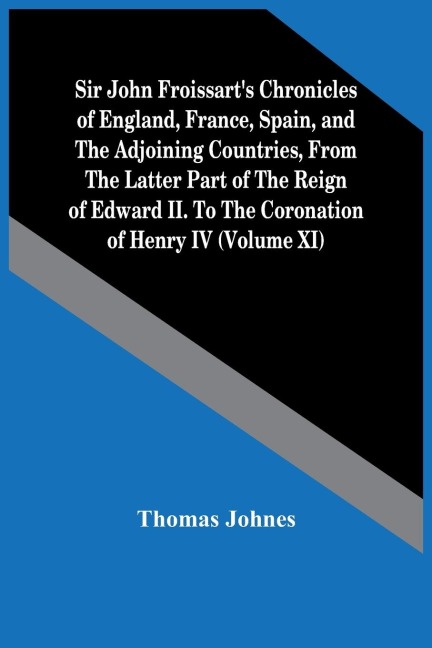 Sir John FroissartS Chronicles Of England, France, Spain, And The Adjoining Countries, From The Latter Part Of The Reign Of Edward Ii. To The Coronation Of Henry Iv (Volume Xi)