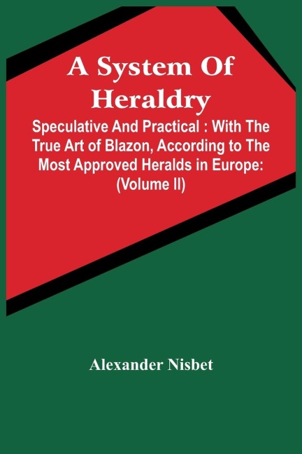 A System Of Heraldry: Speculative And Practical : With The True Art Of Blazon, According To The Most Approved Heralds In Europe : Illustrated With Suitable Examples Of Armorial Figures, And Achievements Of The Most Considerable Surnames And Families In S
