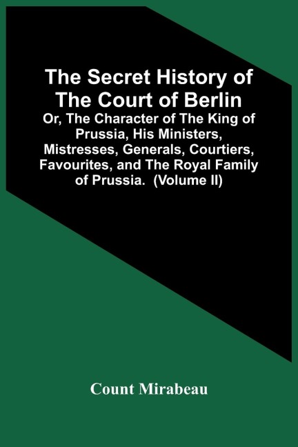The Secret History Of The Court Of Berlin; Or, The Character Of The King Of Prussia, His Ministers, Mistresses, Generals, Courtiers, Favourites, And The Royal Family Of Prussia. With Numerous Anecdotes Of The Potentates Of Europe, Especially Of The Late F