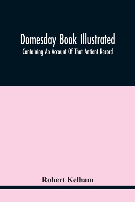 Domesday Book Illustrated: Containing An Account Of That Antient Record; As Also, Of The Tenants In Capite Or Serjanty Therein Mentioned: And A Translation Of The Difficult Passages, With Occasional Notes; An Explanation Of The Terms, Abbreviations, And N