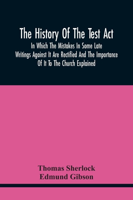 The History Of The Test Act: In Which The Mistakes In Some Late Writings Against It Are Rectified And The Importance Of It To The Church Explained