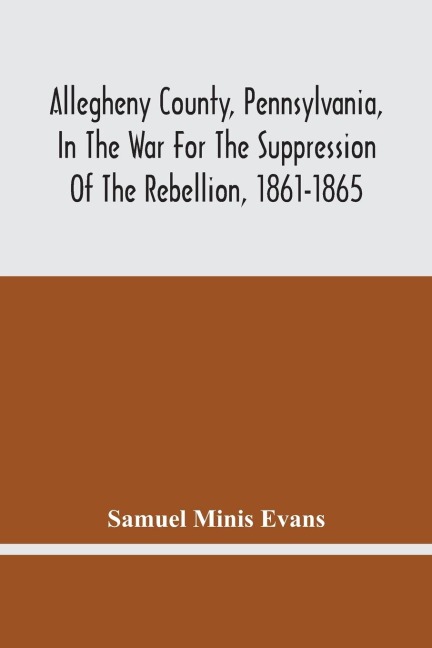 Allegheny County, Pennsylvania, In The War For The Suppression Of The Rebellion, 1861-1865: Roll Of Honor, Defenders Of The Flag, Attack On Fort Sumter, S.C., April 12, 1861, Surrender At Appomattox, Va., April 9, 1865