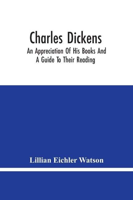 Charles Dickens: An Appreciation Of His Books And A Guide To Their Reading