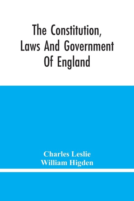 The Constitution, Laws And Government Of England: Vindicated In A Letter To The Reverend Mr. William Higden; On Account Of His View Of The English Constitution With Respect To The Sovereign Authority Of The Prince, &C. In Vindication Of The Lawfulness Of