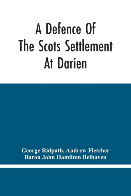 A Defence Of The Scots Settlement At Darien: With An Answer To The Spanish Memorial Against It. And Arguments To Prove That It Is The Interest Of England To Join With The Scots, And Protect It. To Which Is Added, A Description Of The Country, And A Parti