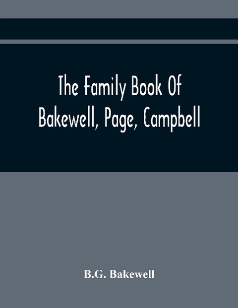 The Family Book Of Bakewell, Page, Campbell: Being Some Account Of The Descendants Of John Bakewell, Of Castle Donington, Leicestershire, England, Born In 1638. Benjamin Page, Born In 1765, At Norwich, England. William Campbell, Born July 1, 1766, At Mauc