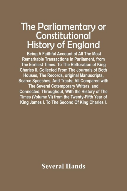 The Parliamentary Or Constitutional History Of England; Being A Faithful Account Of All The Most Remarkable Transactions In Parliament, From The Earliest Times. To The Reftoration Of King Charles Ii. Collected From The Journals Of Both Houses, The Records