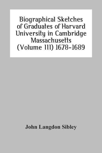 Biographical Sketches Of Graduates Of Harvard University In Cambridge Massachusetts (Volume Iii) 1678-1689