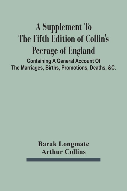 A Supplement To The Fifth Edition Of CollinS Peerage Of England ; Containing A General Account Of The Marriages, Births, Promotions, Deaths, &C.