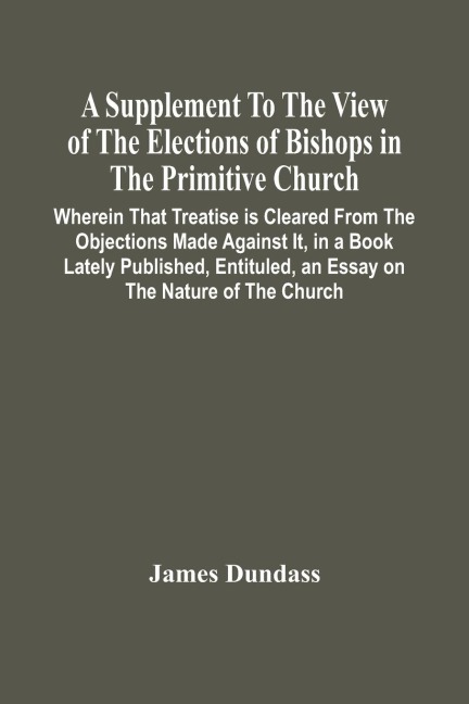 A Supplement To The View Of The Elections Of Bishops In The Primitive Church: Wherein That Treatise Is Cleared From The Objections Made Against It, In A Book Lately Published, Entituled, An Essay On The Nature Of The Church ; And A Review Of The Election