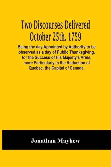 Two Discourses Delivered October 25Th. 1759. Being The Day Appointed By Authority To Be Observed As A Day Of Public Thanksgiving, For The Success Of His MajestyS Arms, More Particularly In The Reduction Of Quebec, The Capital Of Canada. With An Appendix,