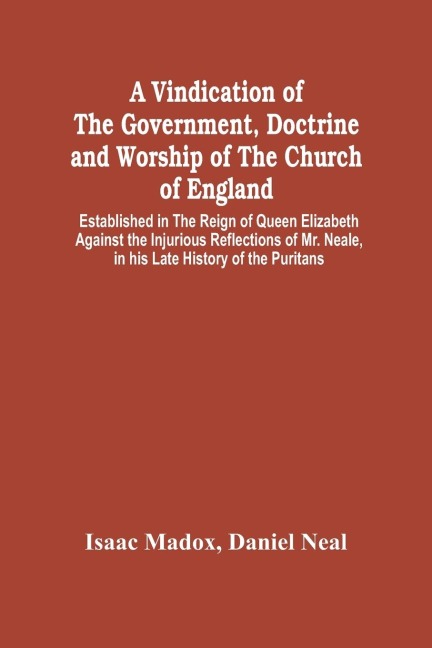 A Vindication Of The Government, Doctrine And Worship Of The Church Of England, Established In The Reign Of Queen Elizabeth: Against The Injurious Reflections Of Mr. Neale, In His Late History Of The Puritans