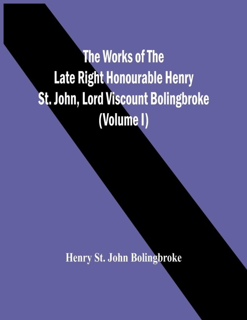 The Works Of The Late Right Honourable Henry St. John, Lord Viscount Bolingbroke (Volume I)