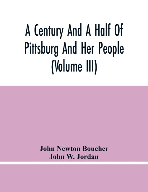 A Century And A Half Of Pittsburg And Her People (Volume Iii) Genealogical Memoirs Of The Leading Families Of  Pittsburg And Vicinity, Compiled Under The Editorial Super.