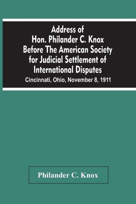 Address Of Hon. Philander C. Knox Before The American Society For Judicial Settlement Of International Disputes: Cincinnati, Ohio, November 8, 1911