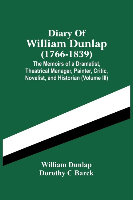 Diary Of William Dunlap (1766-1839): The Memoirs Of A Dramatist, Theatrical Manager, Painter, Critic, Novelist, And Historian (Volume Iii)