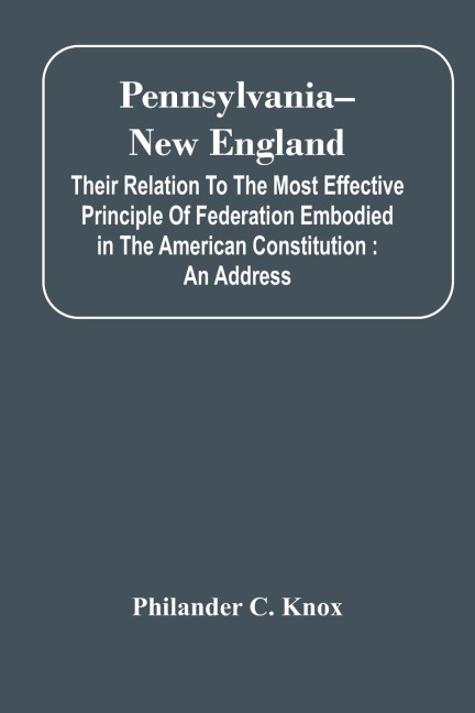 Pennsylvania--New England: Their Relation To The Most Effective Principle Of Federation Embodied In The American Constitution : An Address