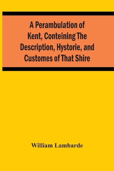 A Perambulation Of Kent, Conteining The Description, Hystorie, And Customes Of That Shire