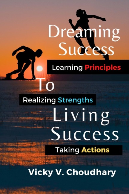 Dreaming Success To Living Success: A Beginners Guide for Learning Principles, Realizing Strengths and Taking Actions For A Better Life.