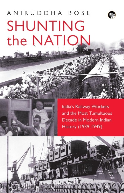 Shunting the Nation Indias Railway Workers and the Most Tumultuous Decade in Modern Indian History (1939-1949)