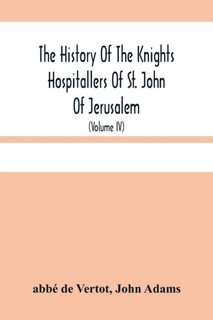 The History Of The Knights Hospitallers Of St. John Of Jerusalem: Styled Afterwards, The Knights Of Rhodes, And At Present, The Knights Of Malta (Volume Iv)