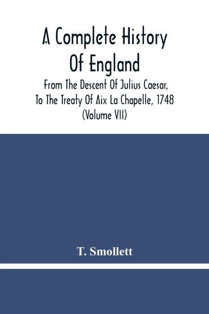 A Complete History Of England: From The Descent Of Julius Caesar, To The Treaty Of Aix La Chapelle, 1748. Containing The Transactions Of One Thousand Eight Hundred And Three Years (Volume Vii)