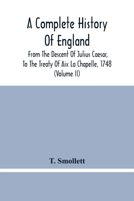 A Complete History Of England: From The Descent Of Julius Caesar, To The Treaty Of Aix La Chapelle, 1748. Containing The Transactions Of One Thousand Eight Hundred And Three Years (Volume Ii)